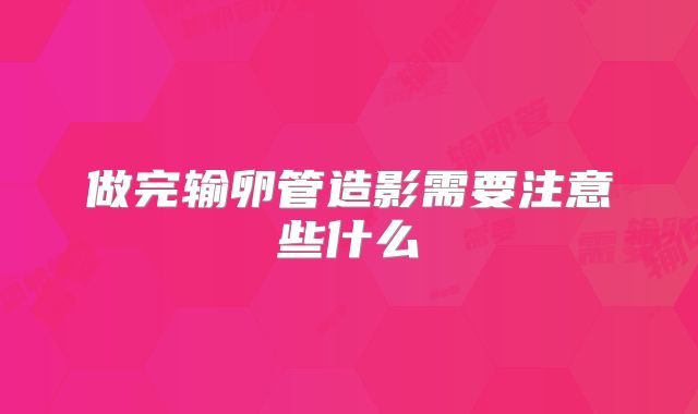 做完输卵管造影需要注意些什么