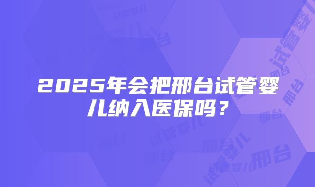 2025年会把邢台试管婴儿纳入医保吗？
