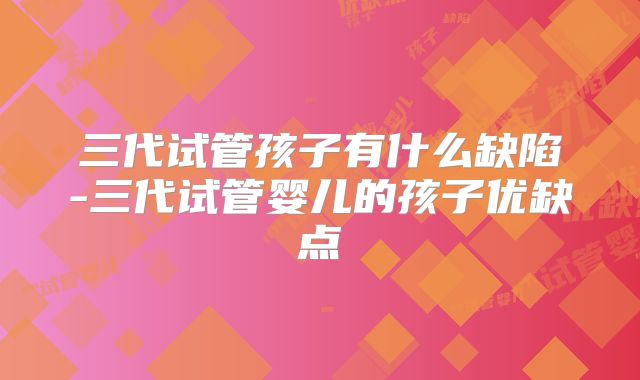 三代试管孩子有什么缺陷-三代试管婴儿的孩子优缺点
