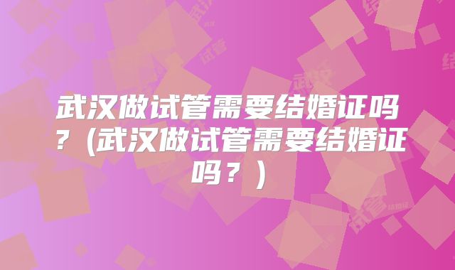 武汉做试管需要结婚证吗？(武汉做试管需要结婚证吗？)