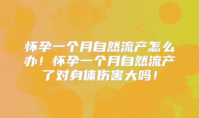 怀孕一个月自然流产怎么办！怀孕一个月自然流产了对身体伤害大吗！