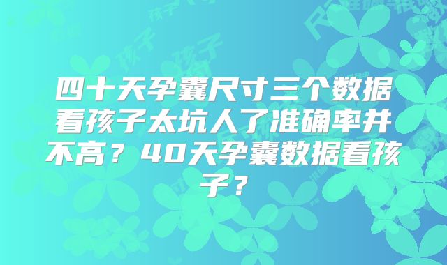 四十天孕囊尺寸三个数据看孩子太坑人了准确率并不高?40天孕囊数据看孩子?