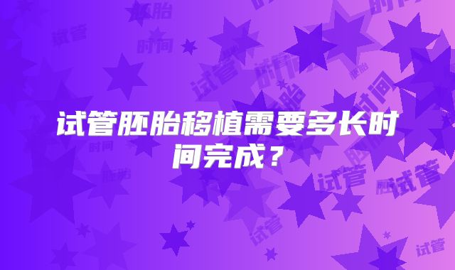 试管胚胎移植需要多长时间完成?