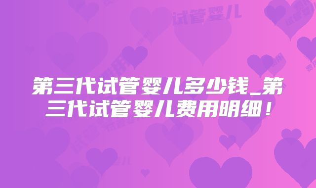 第三代试管婴儿多少钱_第三代试管婴儿费用明细！