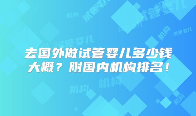 去国外做试管婴儿多少钱大概？附国内机构排名！