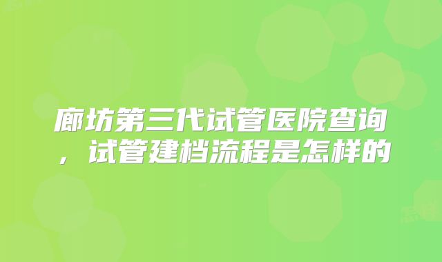 廊坊第三代试管医院查询，试管建档流程是怎样的