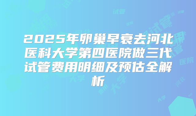 2025年卵巢早衰去河北医科大学第四医院做三代试管费用明细及预估全解析