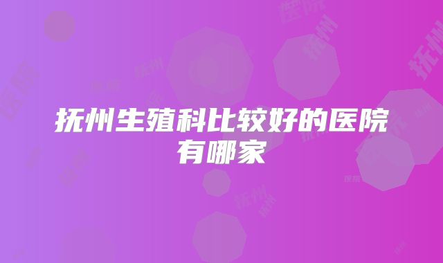 抚州生殖科比较好的医院有哪家