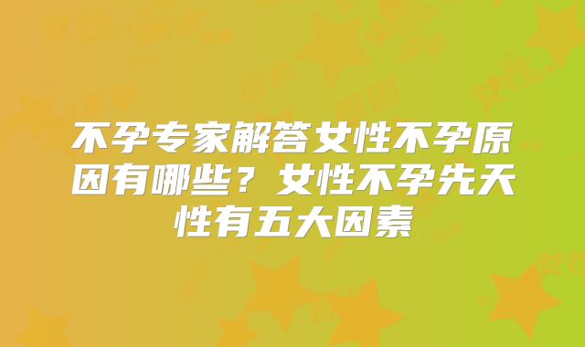 不孕专家解答女性不孕原因有哪些？女性不孕先天性有五大因素