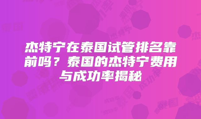 杰特宁在泰国试管排名靠前吗?泰国的杰特宁费用与成功率揭秘