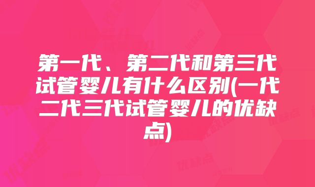第一代、第二代和第三代试管婴儿有什么区别(一代二代三代试管婴儿的优缺点)