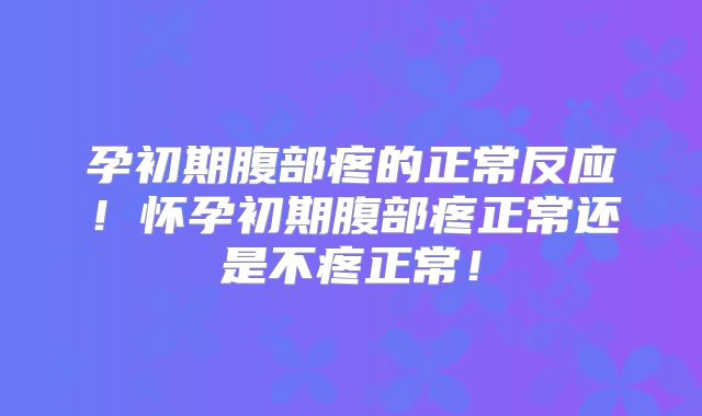孕初期腹部疼的正常反应！怀孕初期腹部疼正常还是不疼正常！