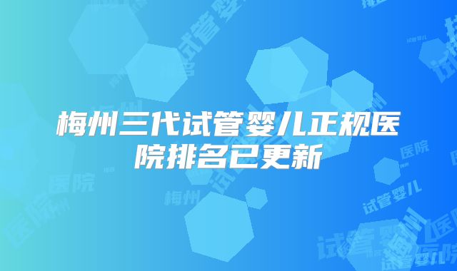 梅州三代试管婴儿正规医院排名已更新