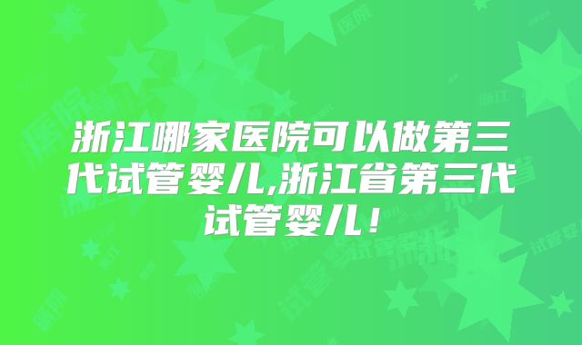 浙江哪家医院可以做第三代试管婴儿,浙江省第三代试管婴儿！
