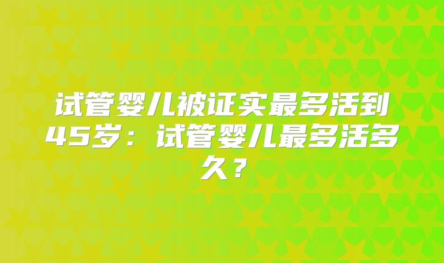 试管婴儿被证实最多活到45岁：试管婴儿最多活多久？