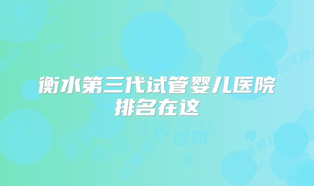 衡水第三代试管婴儿医院排名在这