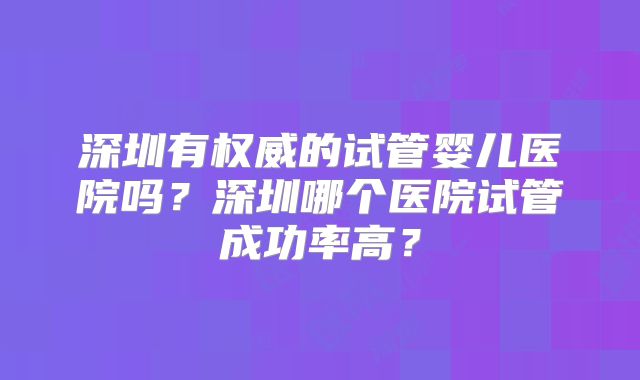 深圳有权威的试管婴儿医院吗?深圳哪个医院试管成功率高?