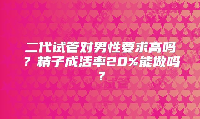 二代试管对男性要求高吗？精子成活率20%能做吗？