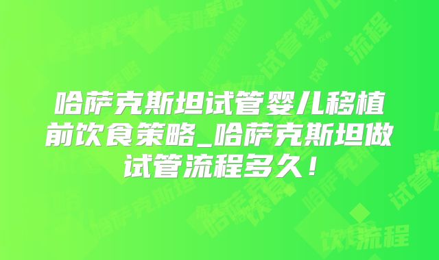 哈萨克斯坦试管婴儿移植前饮食策略_哈萨克斯坦做试管流程多久!