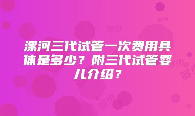 漯河三代试管一次费用具体是多少?附三代试管婴儿介绍?