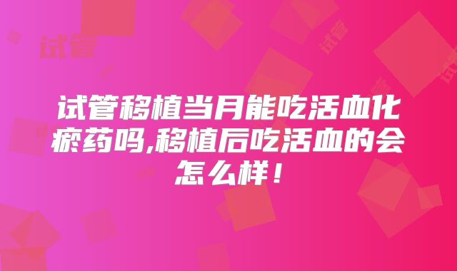 试管移植当月能吃活血化瘀药吗,移植后吃活血的会怎么样！