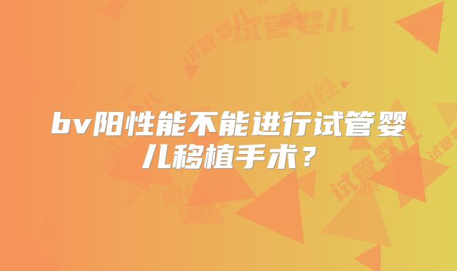 bv阳性能不能进行试管婴儿移植手术？