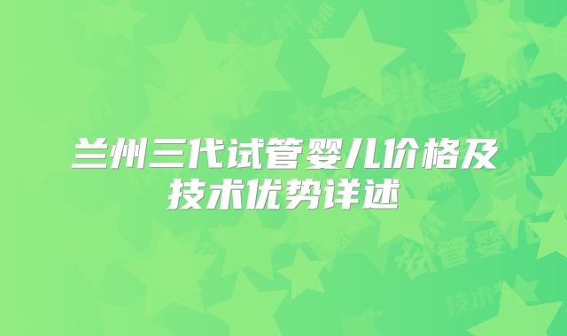 兰州三代试管婴儿价格及技术优势详述
