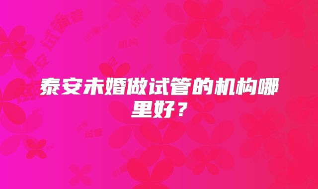 泰安未婚做试管的机构哪里好？