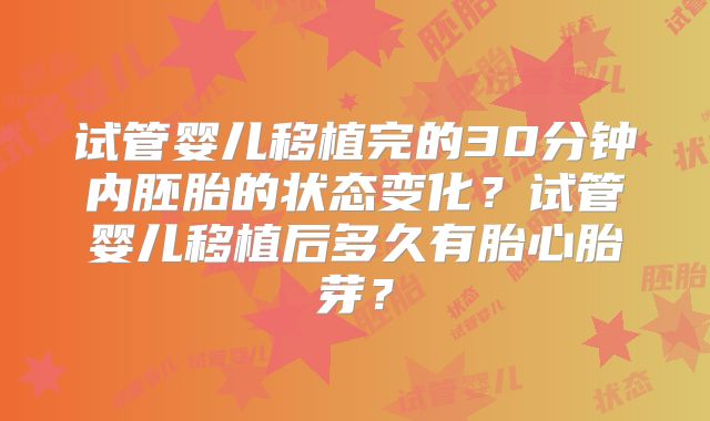 试管婴儿移植完的30分钟内胚胎的状态变化？试管婴儿移植后多久有胎心胎芽？