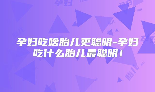 孕妇吃啥胎儿更聪明-孕妇吃什么胎儿最聪明！