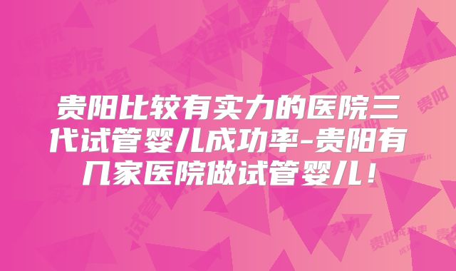 贵阳比较有实力的医院三代试管婴儿成功率-贵阳有几家医院做试管婴儿！