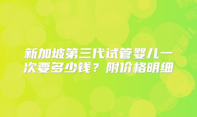 新加坡第三代试管婴儿一次要多少钱？附价格明细