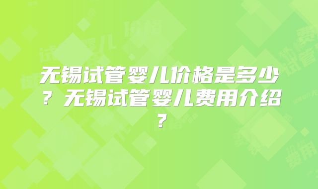 无锡试管婴儿价格是多少?无锡试管婴儿费用介绍?