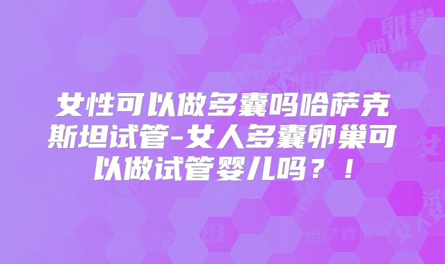 女性可以做多囊吗哈萨克斯坦试管-女人多囊卵巢可以做试管婴儿吗?!