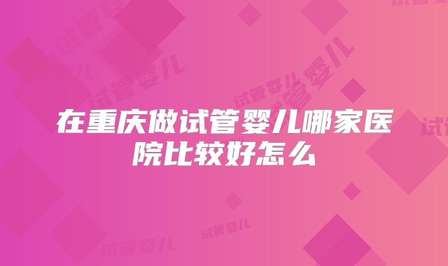 在重庆做试管婴儿哪家医院比较好怎么