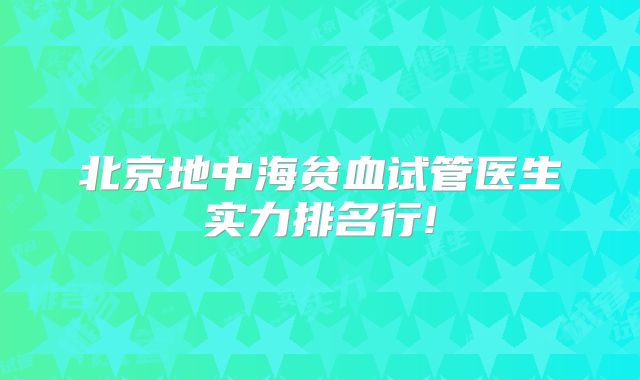 北京地中海贫血试管医生实力排名行!
