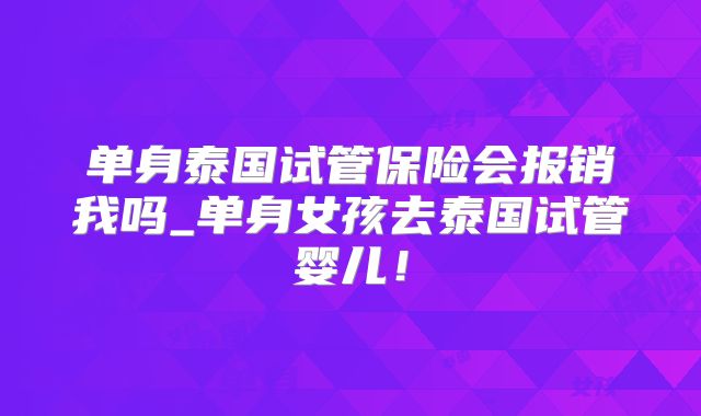 单身泰国试管保险会报销我吗_单身女孩去泰国试管婴儿！