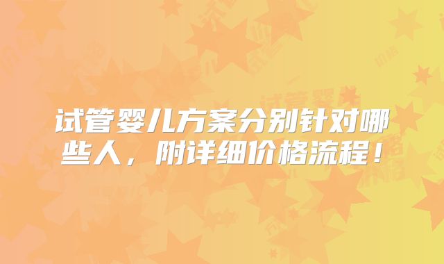 试管婴儿方案分别针对哪些人,附详细价格流程!