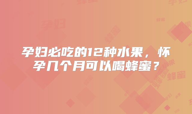 孕妇必吃的12种水果，怀孕几个月可以喝蜂蜜？
