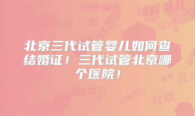 北京三代试管婴儿如何查结婚证！三代试管北京哪个医院！
