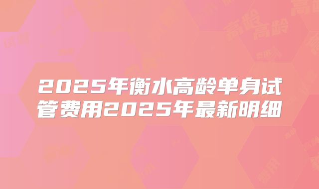 2025年衡水高龄单身试管费用2025年最新明细