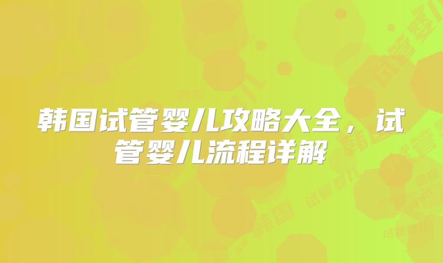 韩国试管婴儿攻略大全，试管婴儿流程详解