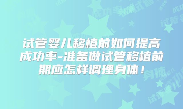 试管婴儿移植前如何提高成功率-准备做试管移植前期应怎样调理身体!