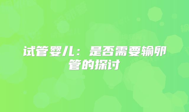 试管婴儿:是否需要输卵管的探讨
