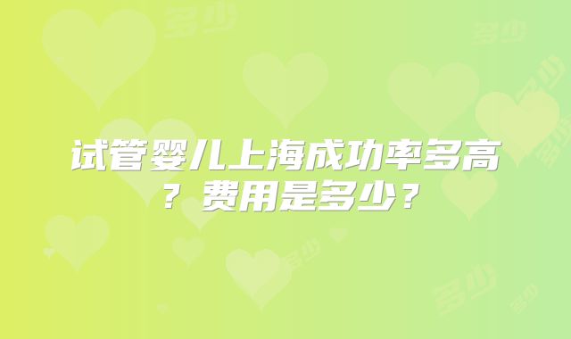 试管婴儿上海成功率多高?费用是多少?