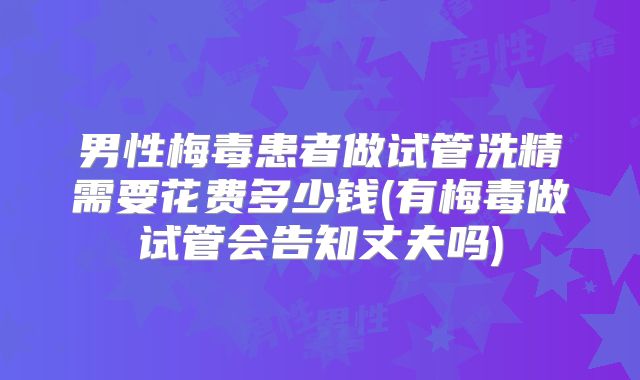 男性梅毒患者做试管洗精需要花费多少钱(有梅毒做试管会告知丈夫吗)