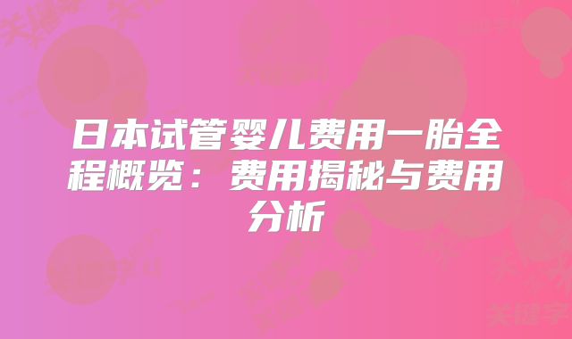 日本试管婴儿费用一胎全程概览:费用揭秘与费用分析