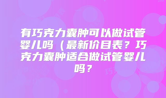 有巧克力囊肿可以做试管婴儿吗（最新价目表？巧克力囊肿适合做试管婴儿吗？