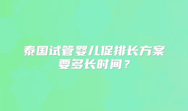 泰国试管婴儿促排长方案要多长时间?