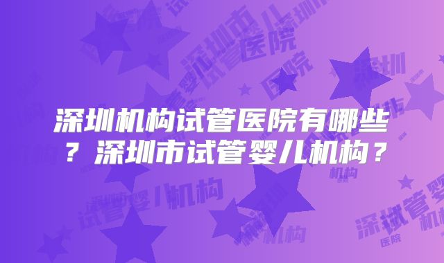 深圳机构试管医院有哪些?深圳市试管婴儿机构?